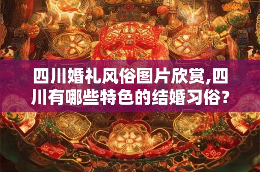 四川婚礼风俗图片欣赏,四川有哪些特色的结婚习俗？