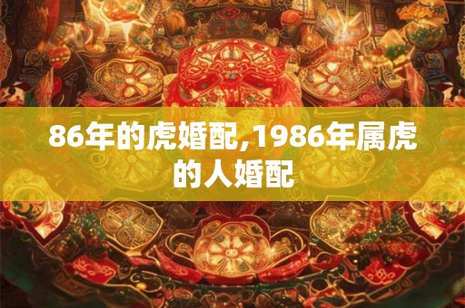 86年的虎婚配,1986年属虎的人婚配