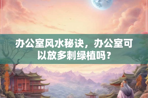 办公室风水秘诀,办公室可以放多刺绿植吗? 办公室风水秘诀,办公室可以放多刺绿植吗?