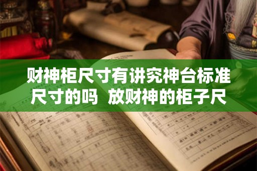 财神柜尺寸有讲究神台标准尺寸的吗 放财神的柜子尺寸大全 财神柜尺寸有讲究神台标准尺寸的吗 放财神的柜子尺寸大全