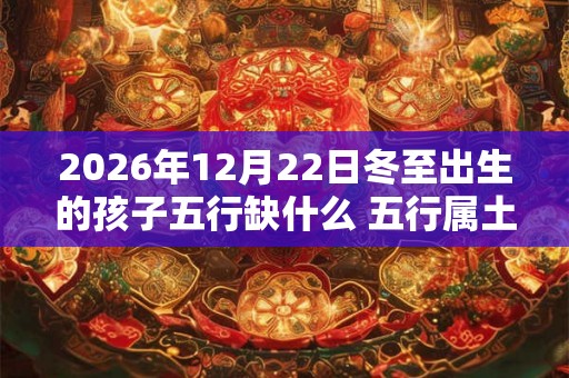 2026年12月22日冬至出生的孩子五行缺什么 五行属土身体健康