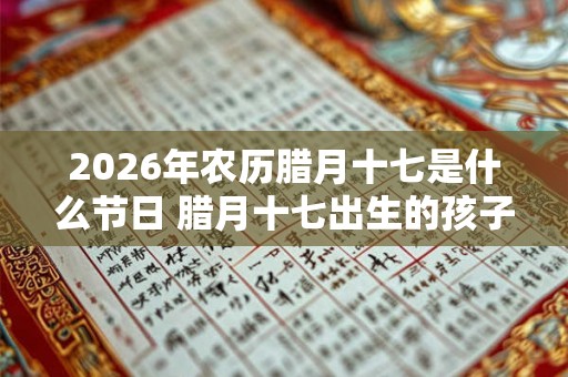 2026年农历腊月十七是什么节日 腊月十七出生的孩子是什么星座