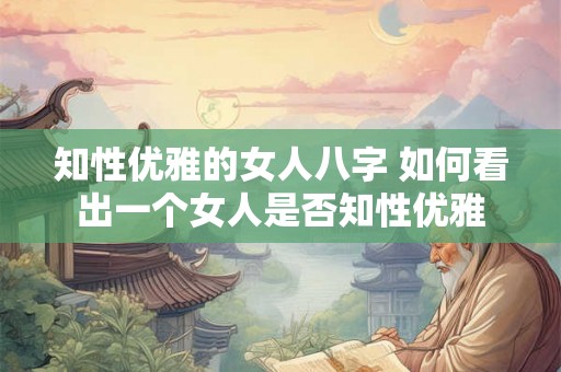 知性优雅的女人八字 如何看出一个女人是否知性优雅