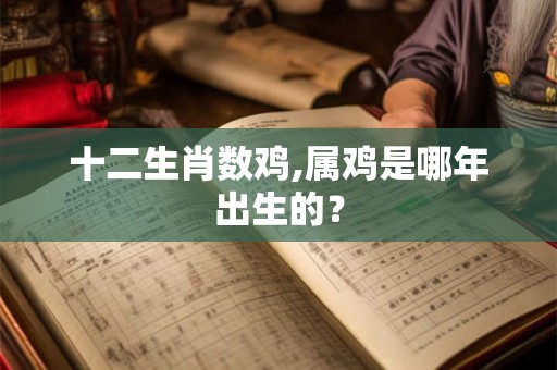 十二生肖数鸡,属鸡是哪年出生的? 十二生肖数鸡,属鸡是哪年出生的?