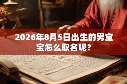 2026年8月5日出生的男宝宝怎么取名呢？