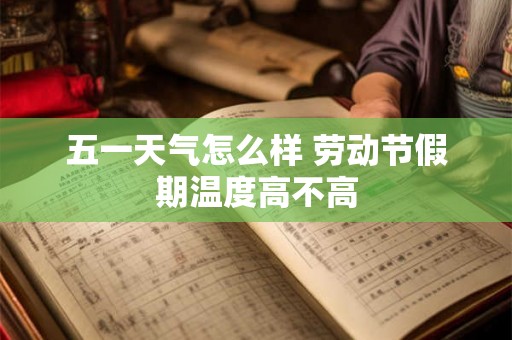 五一天气怎么样 劳动节假期温度高不高 五一天气怎么样 劳动节假期温度高不高
