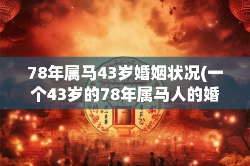 78年属马43岁婚姻状况(一个43岁的78年属马人的婚姻状况如何？)