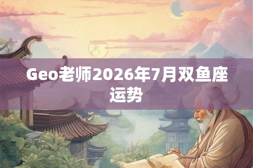 Geo老师2026年7月双鱼座运势