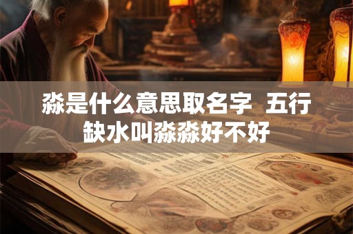 淼是什么意思取名字  五行缺水叫淼淼好不好