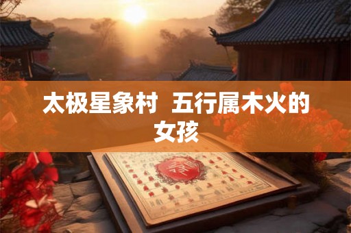 太极星象村  五行属木火的女孩