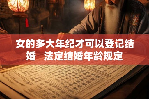 女的多大年纪才可以登记结婚   法定结婚年龄规定