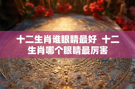 十二生肖谁眼睛最好  十二生肖哪个眼睛最厉害
