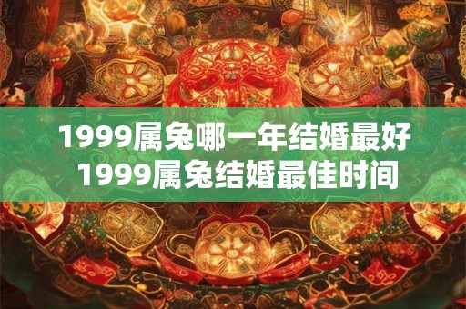 1999属兔哪一年结婚最好 1999属兔结婚最佳时间 1999属兔哪一年结婚最好 1999属兔结婚最佳时间