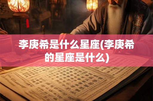 李庚希是什么星座(李庚希的星座是什么) 李庚希是什么星座(李庚希的星座是什么)