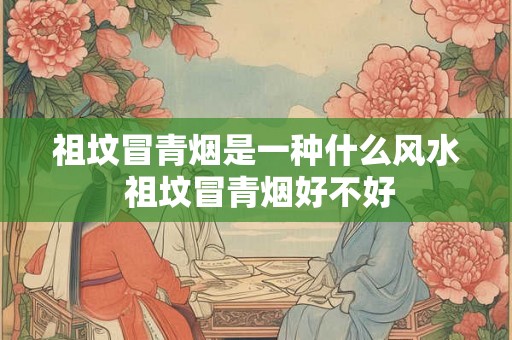 祖坟冒青烟是一种什么风水 祖坟冒青烟好不好