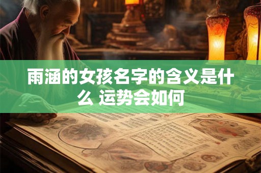 雨涵的女孩名字的含义是什么 运势会如何 雨涵的女孩名字的含义是什么 运势会如何
