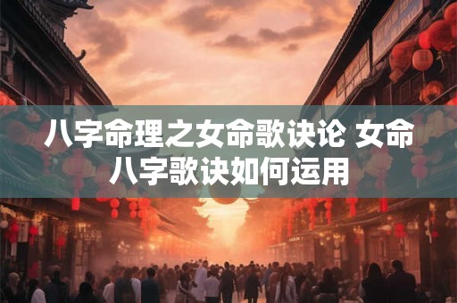 八字命理之女命歌诀论 女命八字歌诀如何运用