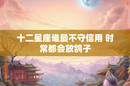 十二星座谁最不守信用 时常都会放鸽子 十二星座谁最不守信用 时常都会放鸽子