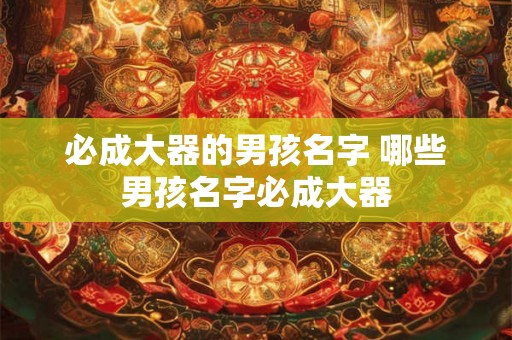 必成大器的男孩名字 哪些男孩名字必成大器