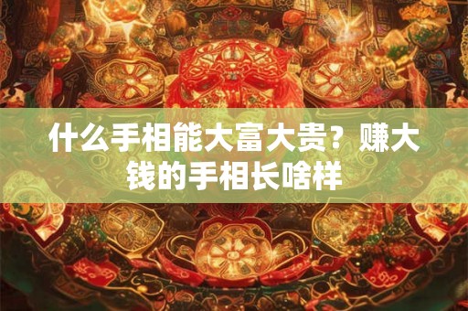 什么手相能大富大贵？赚大钱的手相长啥样