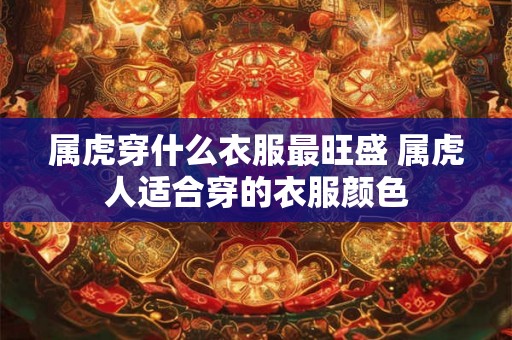 属虎穿什么衣服最旺盛 属虎人适合穿的衣服颜色 属虎穿什么衣服最旺盛 属虎人适合穿的衣服颜色