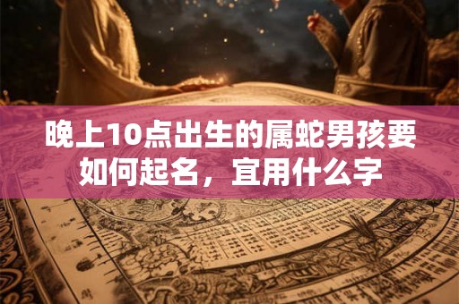 晚上10点出生的属蛇男孩要如何起名，宜用什么字