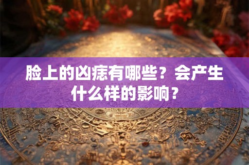 脸上的凶痣有哪些？会产生什么样的影响？
