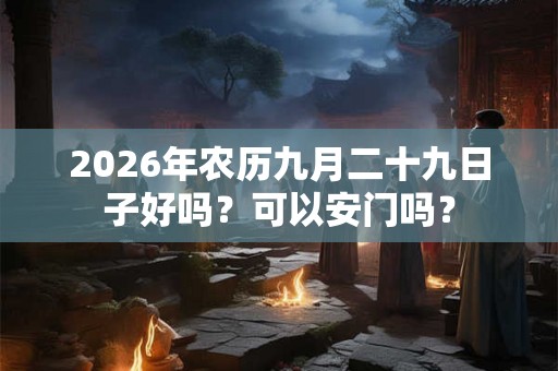 2026年农历九月二十九日子好吗？可以安门吗？