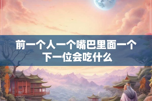 前一个人一个嘴巴里面一个 下一位会吃什么