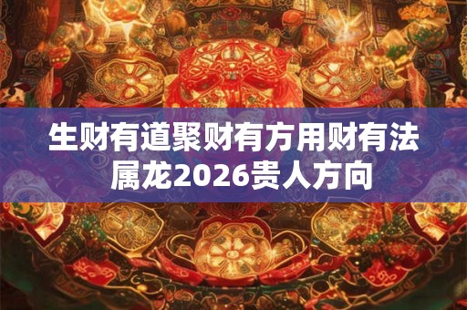 生财有道聚财有方用财有法  属龙2026贵人方向