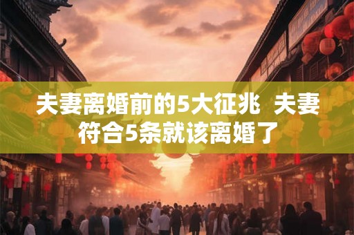 夫妻离婚前的5大征兆 夫妻符合5条就该离婚了 夫妻离婚前的5大征兆 夫妻符合5条就该离婚了