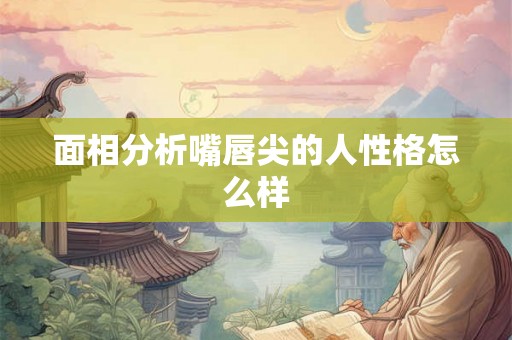 面相分析嘴唇尖的人性格怎么样