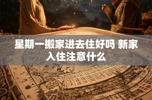 星期一搬家进去住好吗 新家入住注意什么