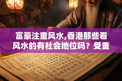 富豪注重风水,香港那些看风水的有社会地位吗？受重视吗？