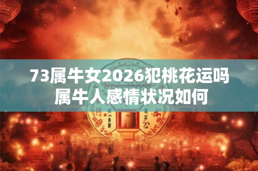 73属牛女2026犯桃花运吗 属牛人感情状况如何