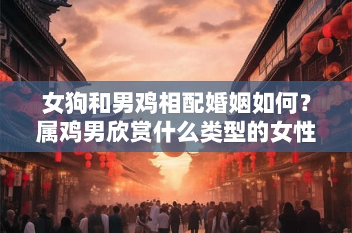 女狗和男鸡相配婚姻如何？属鸡男欣赏什么类型的女性？