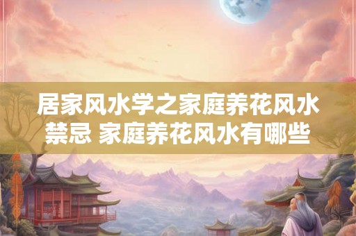 居家风水学之家庭养花风水禁忌 家庭养花风水有哪些禁忌