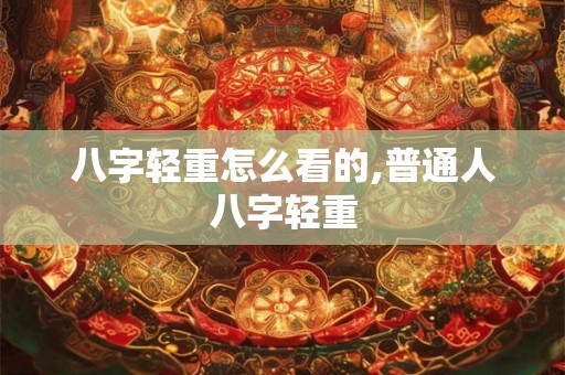 八字轻重怎么看的,普通人八字轻重
