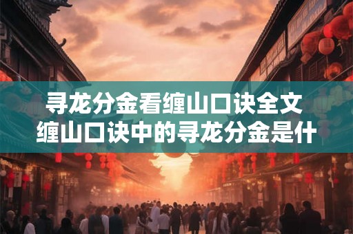 寻龙分金看缠山口诀全文 缠山口诀中的寻龙分金是什么意思全文诀窍详解 寻龙分金看缠山口诀全文 缠山口诀中的寻龙分金是什么意思全文诀窍详解