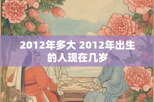 2012年多大 2012年出生的人现在几岁 2012年多大 2012年出生的人现在几岁