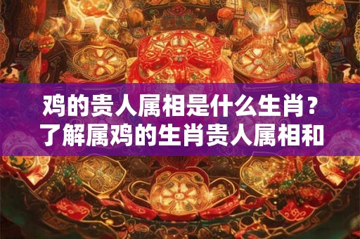 鸡的贵人属相是什么生肖?了解属鸡的生肖贵人属相和天乙、文昌贵人 鸡的贵人属相是什么生肖?了解属鸡的生肖贵人属相和天乙、文昌贵人