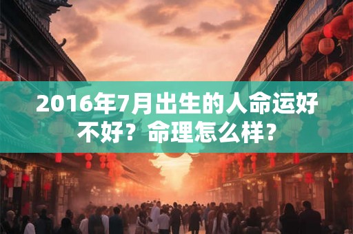 2016年7月出生的人命运好不好?命理怎么样? 2016年7月出生的人命运好不好?命理怎么样?