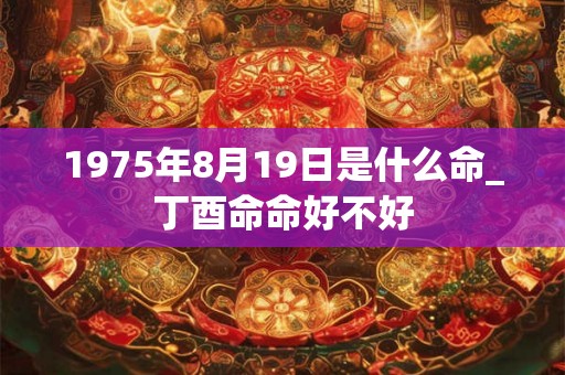 1975年8月19日是什么命_丁酉命命好不好 1975年8月19日是什么命_丁酉命命好不好