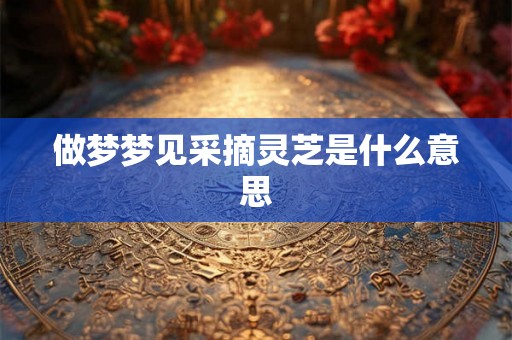 做梦梦见采摘灵芝是什么意思