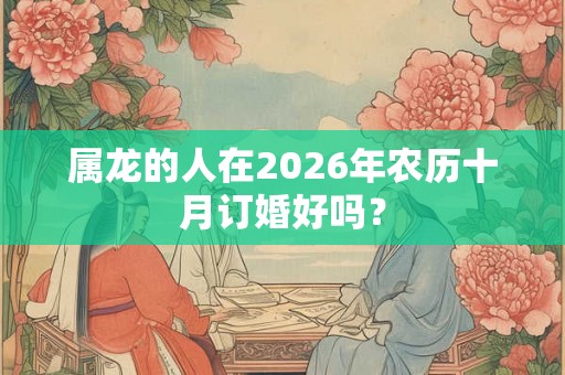 属龙的人在2026年农历十月订婚好吗？