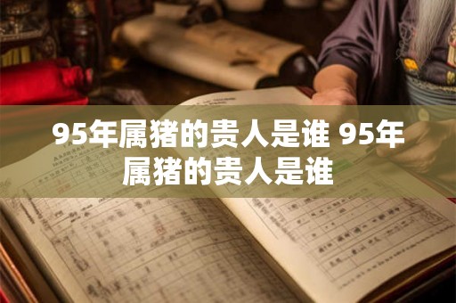95年属猪的贵人是谁 95年属猪的贵人是谁