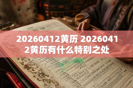 20260412黄历 20260412黄历有什么特别之处