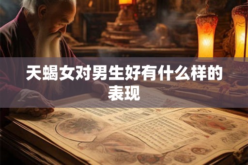 天蝎女对男生好有什么样的表现 天蝎女对男生好有什么样的表现