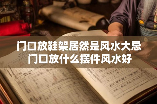 门口放鞋架居然是风水大忌 门口放什么摆件风水好