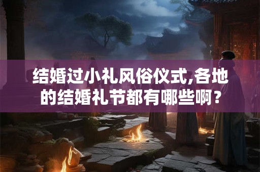 结婚过小礼风俗仪式,各地的结婚礼节都有哪些啊？